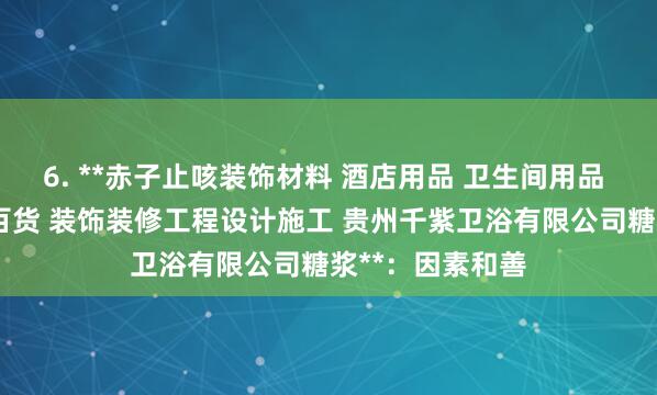 6. **赤子止咳装饰材料 酒店用品 卫生间用品 机电产品 日用百货 装饰装修工程设计施工 贵州千紫卫浴有限公司糖浆**:因素和善