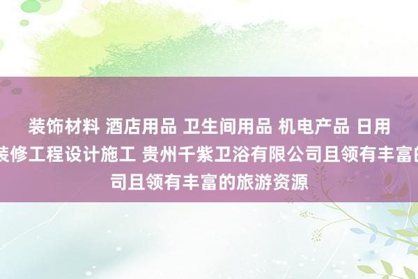 装饰材料 酒店用品 卫生间用品 机电产品 日用百货 装饰装修工程设计施工 贵州千紫卫浴有限公司且领有丰富的旅游资源