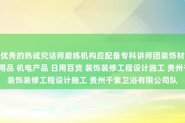 优秀的热诚究诘师磨练机构应配备专科讲师团装饰材料 酒店用品 卫生间用品 机电产品 日用百货 装饰装修工程设计施工 贵州千紫卫浴有限公司队